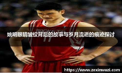 姚明眼睛皱纹背后的故事与岁月流逝的痕迹探讨