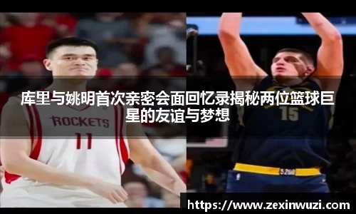 库里与姚明首次亲密会面回忆录揭秘两位篮球巨星的友谊与梦想