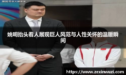 姚明抬头看人展现巨人风范与人性关怀的温暖瞬间