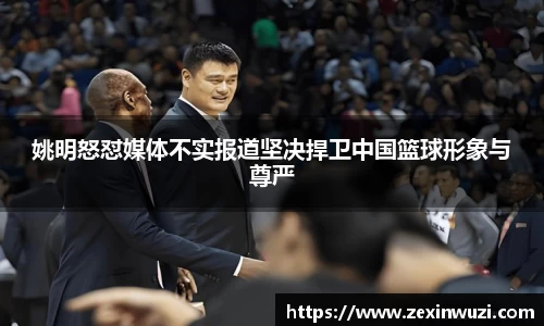 姚明怒怼媒体不实报道坚决捍卫中国篮球形象与尊严